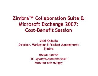 ZimbraTM Collaboration Suite &
  Microsoft Exchange 2007:
    Cost-Benefit Session

                 Viral Kadakia
  Director, Marketing & Product Management
                    Zimbra

                Shawn Parrish
          Sr. Systems Administrator
             Food for the Hungry
 