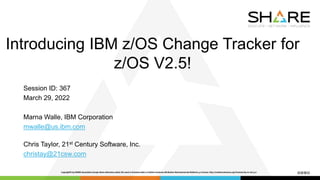 Introducing IBM z/OS Change Tracker for
z/OS V2.5!
Session ID: 367
March 29, 2022
Marna Walle, IBM Corporation
mwalle@us.ibm.com
Chris Taylor, 21st Century Software, Inc.
christay@21csw.com
 