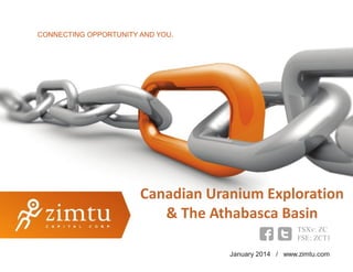 CONNECTING OPPORTUNITY AND YOU.

Canadian Uranium Exploration
& The Athabasca Basin
TSXv: ZC
FSE: ZCT1
January 2014 / www.zimtu.com

TSXv:ZC / FSE:ZCT1 / www.zimtu.com

 