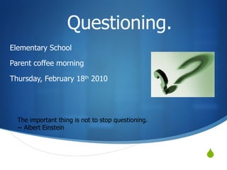   Questioning. Elementary School  Parent coffee morning Thursday, February 18 th  2010 The important thing is not to stop questioning. ~ Albert Einstein 