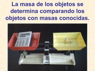 La masa de los objetos se
determina comparando los
objetos con masas conocidas.
 