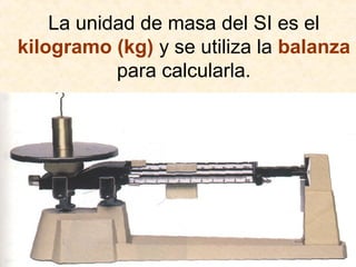 La unidad de masa del SI es el
kilogramo (kg) y se utiliza la balanza
para calcularla.
 
