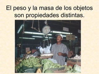 El peso y la masa de los objetos
son propiedades distintas.
 