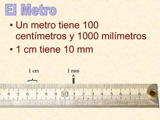 • Un metro tiene 100
centímetros y 1000 milímetros
• 1 cm tiene 10 mm
 