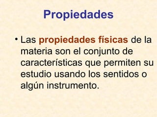 Propiedades
• Las propiedades físicas de la
materia son el conjunto de
características que permiten su
estudio usando los sentidos o
algún instrumento.
 