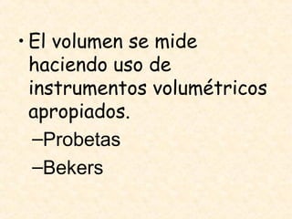 • El volumen se mide
haciendo uso de
instrumentos volumétricos
apropiados.
–Probetas
–Bekers
 