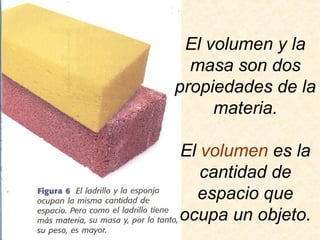 El volumen y la
masa son dos
propiedades de la
materia.
El volumen es la
cantidad de
espacio que
ocupa un objeto.
 