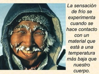 La sensación
de frío se
experimenta
cuando se
hace contacto
con un
material que
está a una
temperatura
más baja que
nuestro
cuerpo.
 