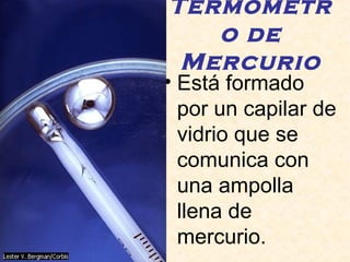 Termómetr
o de
Mercurio
• Está formado
por un capilar de
vidrio que se
comunica con
una ampolla
llena de
mercurio.
 