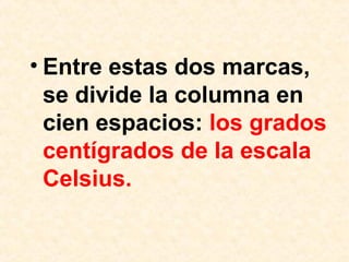 • Entre estas dos marcas,
se divide la columna en
cien espacios: los grados
centígrados de la escala
Celsius.
 