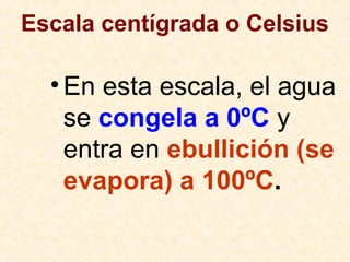 Escala centígrada o Celsius
•En esta escala, el agua
se congela a 0ºC y
entra en ebullición (se
evapora) a 100ºC.
 