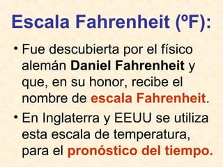 Escala Fahrenheit (ºF):
• Fue descubierta por el físico
alemán Daniel Fahrenheit y
que, en su honor, recibe el
nombre de escala Fahrenheit.
• En Inglaterra y EEUU se utiliza
esta escala de temperatura,
para el pronóstico del tiempo.
 
