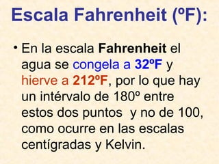 Escala Fahrenheit (ºF):
• En la escala Fahrenheit el
agua se congela a 32ºF y
hierve a 212ºF, por lo que hay
un intérvalo de 180º entre
estos dos puntos y no de 100,
como ocurre en las escalas
centígradas y Kelvin.
 