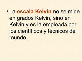 • La escala Kelvin no se mide
en grados Kelvin, sino en
Kelvin y es la empleada por
los científicos y técnicos del
mundo.
 