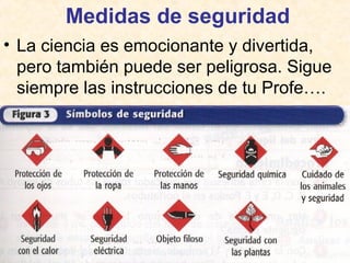 Medidas de seguridad
• La ciencia es emocionante y divertida,
pero también puede ser peligrosa. Sigue
siempre las instrucciones de tu Profe….
 