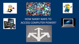 HOW MANY WAYS TO
ACCESS COMPUTER POWER?