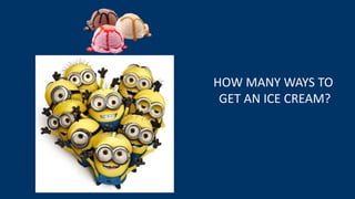 HOW MANY WAYS TO
GET AN ICE CREAM?
