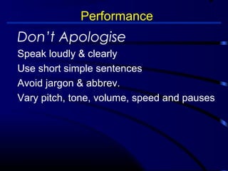 Performance 
Don’t Apologise 
Speak loudly  clearly 
Use short simple sentences 
Avoid jargon  abbrev. 
Vary pitch, tone, volume, speed and pauses 
 