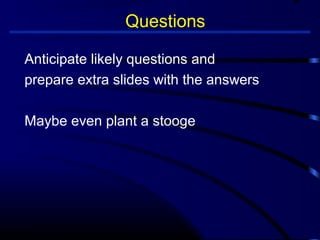 Questions 
Anticipate likely questions and 
prepare extra slides with the answers 
Maybe even plant a stooge 
 