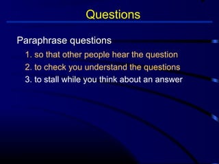 Questions 
Paraphrase questions 
1. so that other people hear the question 
2. to check you understand the questions 
3. to stall while you think about an answer 
 