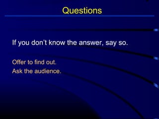 Questions 
If you don’t know the answer, say so. 
Offer to find out. 
Ask the audience. 
 