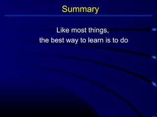 Summary 
Like most things, 
the best way to learn is to do 
 