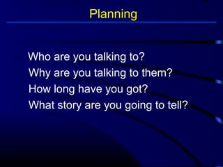 Planning 
 Who are you talking to? 
 Why are you talking to them? 
 How long have you got? 
 What story are you going to tell? 
 