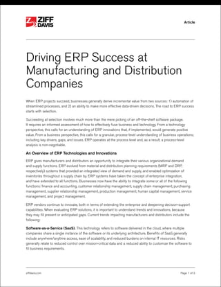 ®




                  ®                                                                                        Article




Driving ERP Success at
Manufacturing and Distribution
Companies
When ERP projects succeed, businesses generally derive incremental value from two sources: 1) automation of
streamlined processes, and 2) an ability to make more effective data-driven decisions. The road to ERP success
starts with selection.

Succeeding at selection involves much more than the mere picking of an off-the-shelf software package.
It requires an informed assessment of how to effectively fuse business and technology. From a technology
perspective, this calls for an understanding of ERP innovations that, if implemented, would generate positive
value. From a business perspective, this calls for a granular, process-level understanding of business operations;
including key drivers, gaps, and issues. ERP operates at the process level and, as a result, a process-level
analysis is non-negotiable.

An Overview of ERP Technologies and Innovations
ERP gives manufacturers and distributors an opportunity to integrate their various organizational demand
and supply functions. ERP evolved from material and distribution planning requirements (MRP and DRP,
respectively) systems that provided an integrated view of demand and supply, and enabled optimization of
inventories throughout a supply chain by. ERP systems have taken the concept of enterprise integration,
and have extended to all functions. Businesses now have the ability to integrate some or all of the following
functions: finance and accounting, customer relationship management, supply chain management, purchasing
management, supplier relationship management, production management, human capital management, service
management, and project management.

ERP vendors continue to innovate, both in terms of extending the enterprise and deepening decision-support
capabilities. When evaluating ERP solutions, it is important to understand trends and innovations, because
they may fill present or anticipated gaps. Current trends impacting manufacturers and distributors include the
following:

Software-as-a-Service (SaaS). This technology refers to software delivered in the cloud, where multiple
companies share a single instance of the software or its underlying architecture. Benefits of SaaS generally
include anywhere/anytime access, ease of scalability, and reduced burdens on internal IT resources. Risks
generally relate to reduced control over mission-critical data and a reduced ability to customize the software to
fit business requirements.




ziffdavis.com                                                                                            Page 1 of 3
 