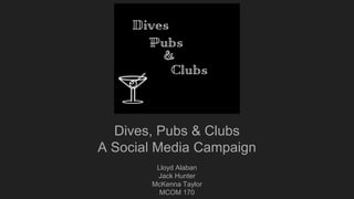 Dives, Pubs & Clubs
A Social Media Campaign
Lloyd Alaban
Jack Hunter
McKenna Taylor
MCOM 170
 