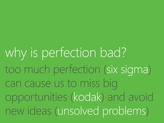 why is perfection bad?
too much perfection (six sigma)
can cause us to miss big
opportunities (kodak) and avoid
new ideas (unsolved problems)
 
