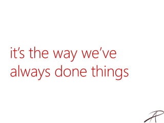 it’s the way we’ve
always done things
 