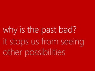 why is the past bad?
it stops us from seeing
other possibilities
 