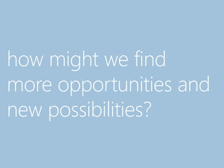 how might we find
more opportunities and
new possibilities?
 