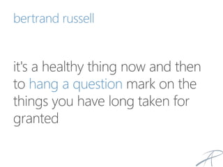 bertrand russell
it's a healthy thing now and then
to hang a question mark on the
things you have long taken for
granted
 