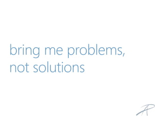 bring me problems,
not solutions
 