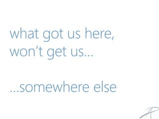 what got us here,
won’t get us…
…somewhere else
 