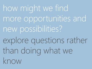 how might we find
more opportunities and
new possibilities?
explore questions rather
than doing what we
know
 
