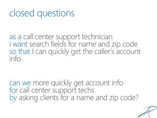 closed questions
as a call center support technician
i want search fields for name and zip code
so that I can quickly get the caller's account
info
can we more quickly get account info
for call center support techs
by asking clients for a name and zip code?
 