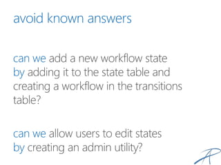 avoid known answers
can we add a new workflow state
by adding it to the state table and
creating a workflow in the transitions
table?
can we allow users to edit states
by creating an admin utility?
 