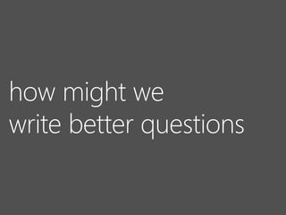 how might we
write better questions
 