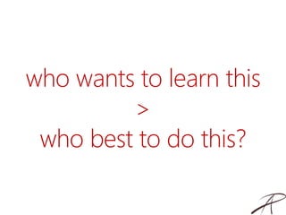 who wants to learn this
>
who best to do this?
 