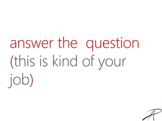 answer the question
(this is kind of your
job)
 