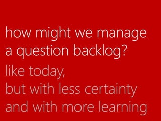 how might we manage
a question backlog?
like today,
but with less certainty
and with more learning
 