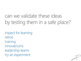 can we validate these ideas
by testing them in a safe place?
inspect for learning
retros
training
innovatriums
leadership teams
try an experiment
 