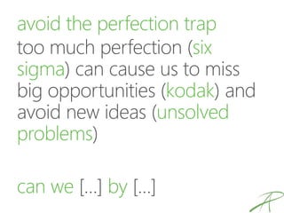 avoid the perfection trap
too much perfection (six
sigma) can cause us to miss
big opportunities (kodak) and
avoid new ideas (unsolved
problems)
can we […] by […]
 