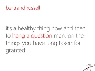 bertrand russell
it's a healthy thing now and then
to hang a question mark on the
things you have long taken for
granted
 