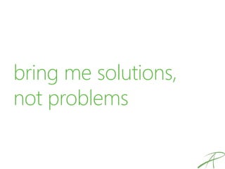 bring me solutions,
not problems
 