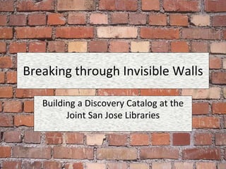 Breaking through Invisible Walls
Building a Discovery Catalog at the
Joint San Jose Libraries
 