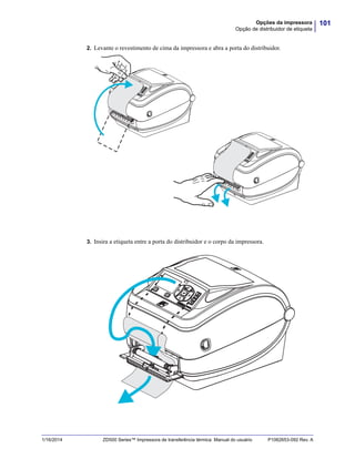 101Opções da impressora
Opção de distribuidor de etiqueta
1/16/2014 ZD500 Series™ Impressora de transferência térmica Manual do usuário P1062653-092 Rev. A
2. Levante o revestimento de cima da impressora e abra a porta do distribuidor.
3. Insira a etiqueta entre a porta do distribuidor e o corpo da impressora.
 
