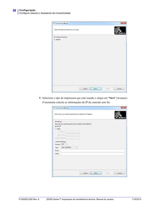 Configuração
Configure Usando o Assistente de Conectividade
36
P1062653-092 Rev. A ZD500 Series™ Impressora de transferência térmica Manual do usuário 1/16/2014
7. Selecione o tipo de impressora que está usando e clique em “Next” (Avançar).
O assistente solicita as informações de IP da conexão sem fio.
 